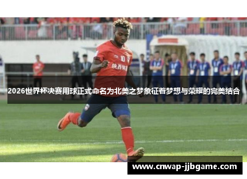 2026世界杯决赛用球正式命名为北美之梦象征着梦想与荣耀的完美结合