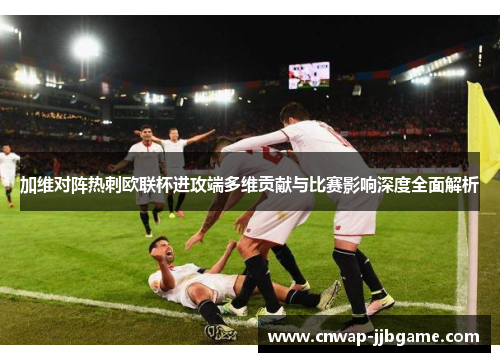 加维对阵热刺欧联杯进攻端多维贡献与比赛影响深度全面解析