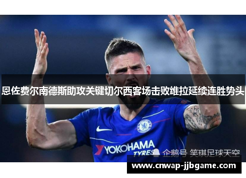 恩佐费尔南德斯助攻关键切尔西客场击败维拉延续连胜势头 恩佐费尔南德斯助攻关键切尔西客场击败维拉延续连胜势头