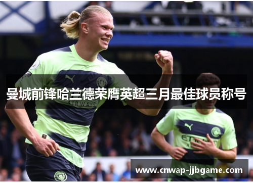 曼城前锋哈兰德荣膺英超三月最佳球员称号