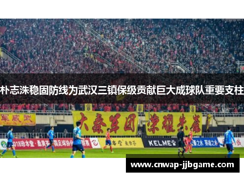 朴志洙稳固防线为武汉三镇保级贡献巨大成球队重要支柱
