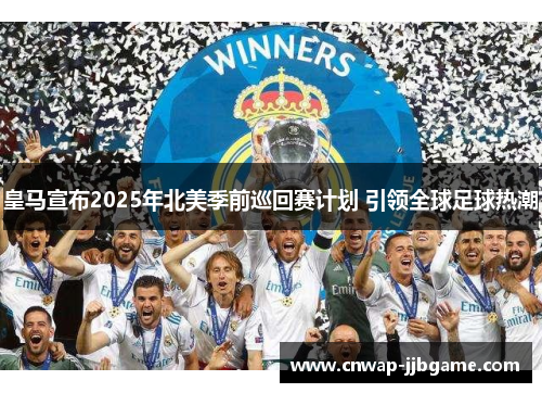皇马宣布2025年北美季前巡回赛计划 引领全球足球热潮