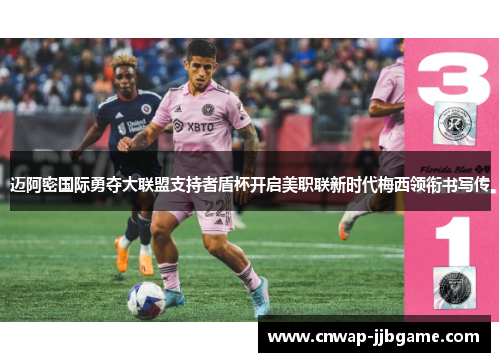 迈阿密国际勇夺大联盟支持者盾杯开启美职联新时代梅西领衔书写传 迈阿密国际勇夺大联盟支持者盾杯开启美职联新时代梅西领衔书写传