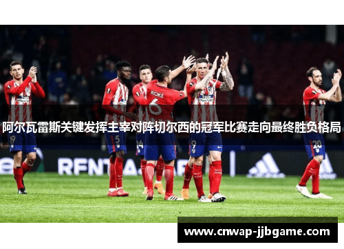 阿尔瓦雷斯关键发挥主宰对阵切尔西的冠军比赛走向最终胜负格局 阿尔瓦雷斯关键发挥主宰对阵切尔西的冠军比赛走向最终胜负格局