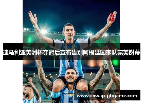 迪马利亚美洲杯夺冠后宣布告别阿根廷国家队完美谢幕 迪马利亚美洲杯夺冠后宣布告别阿根廷国家队完美谢幕