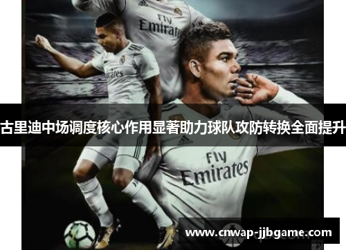 古里迪中场调度核心作用显著助力球队攻防转换全面提升 古里迪中场调度核心作用显著助力球队攻防转换全面提升