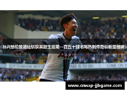 孙兴慜伦敦德比斩获英超生涯第一百五十球书写热刺传奇崭新里程碑 孙兴慜伦敦德比斩获英超生涯第一百五十球书写热刺传奇崭新里程碑