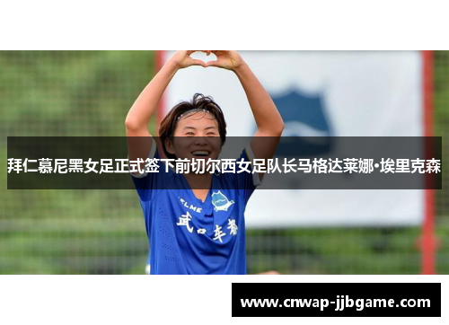 拜仁慕尼黑女足正式签下前切尔西女足队长马格达莱娜·埃里克森 拜仁慕尼黑女足正式签下前切尔西女足队长马格达莱娜·埃里克森