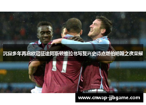 沉寂多年再启欧冠征途阿斯顿维拉书写复兴史诗点燃伯明翰之夜荣耀