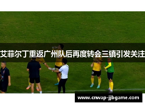 艾菲尔丁重返广州队后再度转会三镇引发关注