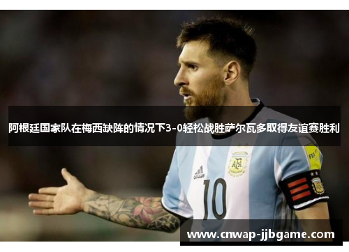 阿根廷国家队在梅西缺阵的情况下3-0轻松战胜萨尔瓦多取得友谊赛胜利