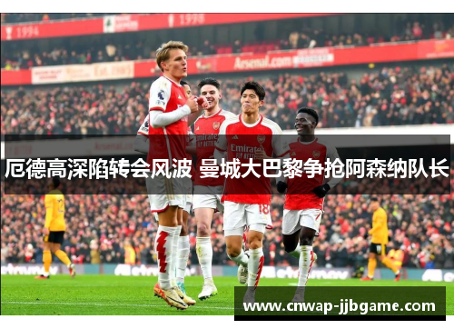 厄德高深陷转会风波 曼城大巴黎争抢阿森纳队长