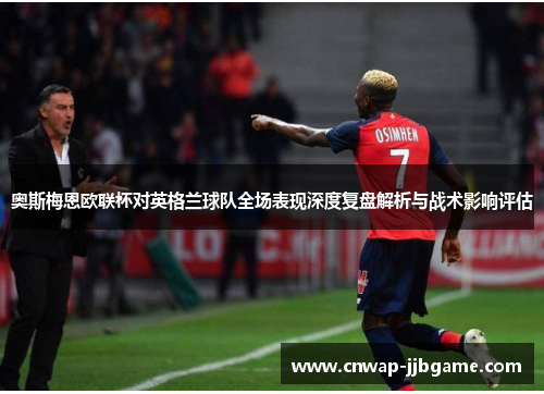 奥斯梅恩欧联杯对英格兰球队全场表现深度复盘解析与战术影响评估