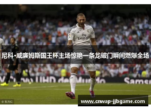 尼科·威廉姆斯国王杯主场惊艳一条龙破门瞬间燃爆全场 尼科·威廉姆斯国王杯主场惊艳一条龙破门瞬间燃爆全场