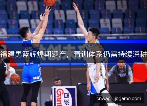 福建男篮辉煌期遗产,青训体系仍需持续深耕 福建男篮辉煌期遗产,青训体系仍需持续深耕