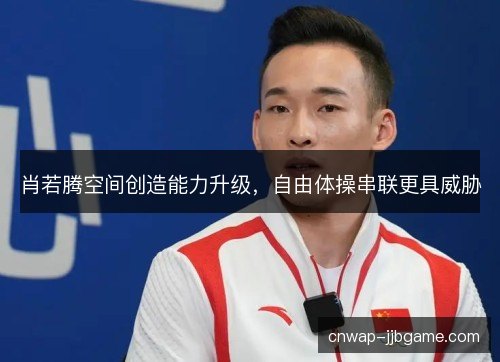 肖若腾空间创造能力升级,自由体操串联更具威胁 肖若腾空间创造能力升级,自由体操串联更具威胁