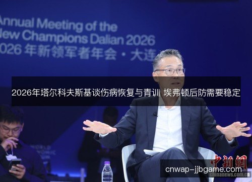 2026年塔尔科夫斯基谈伤病恢复与青训 埃弗顿后防需要稳定